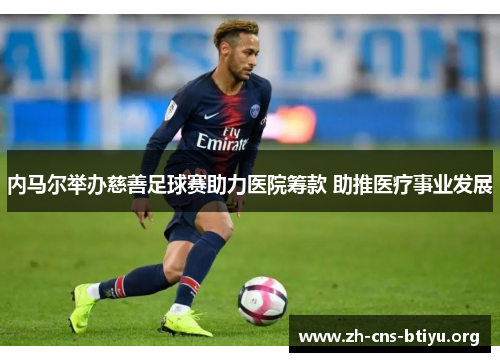内马尔举办慈善足球赛助力医院筹款 助推医疗事业发展 内马尔举办慈善足球赛助力医院筹款 助推医疗事业发展