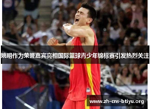 姚明作为荣誉嘉宾亮相国际篮球青少年锦标赛引发热烈关注 姚明作为荣誉嘉宾亮相国际篮球青少年锦标赛引发热烈关注
