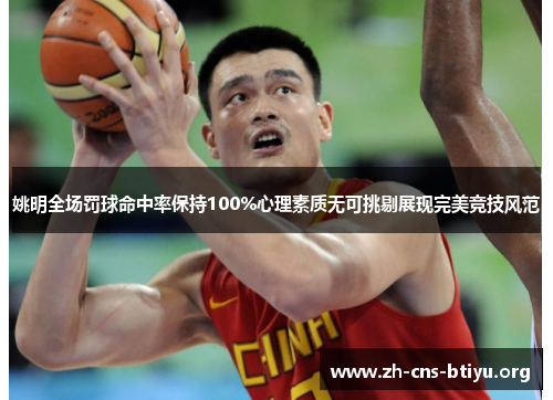 姚明全场罚球命中率保持100%心理素质无可挑剔展现完美竞技风范 姚明全场罚球命中率保持100%心理素质无可挑剔展现完美竞技风范