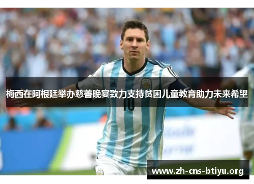 梅西在阿根廷举办慈善晚宴致力支持贫困儿童教育助力未来希望 梅西在阿根廷举办慈善晚宴致力支持贫困儿童教育助力未来希望