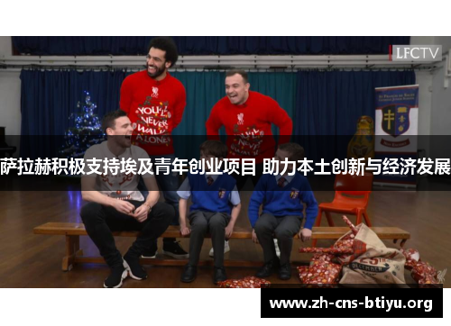萨拉赫积极支持埃及青年创业项目 助力本土创新与经济发展 萨拉赫积极支持埃及青年创业项目 助力本土创新与经济发展