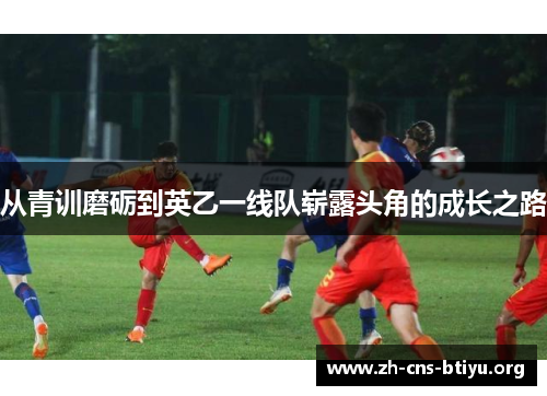 从青训磨砺到英乙一线队崭露头角的成长之路 从青训磨砺到英乙一线队崭露头角的成长之路