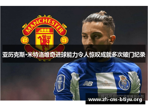 亚历克斯·米特洛维奇进球能力令人惊叹成就多次破门纪录 亚历克斯·米特洛维奇进球能力令人惊叹成就多次破门纪录
