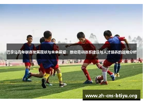 巴拿马青年联赛发展现状与未来展望:推动青训体系建设与人才培养的战略分析 巴拿马青年联赛发展现状与未来展望:推动青训体系建设与人才培养的战略分析