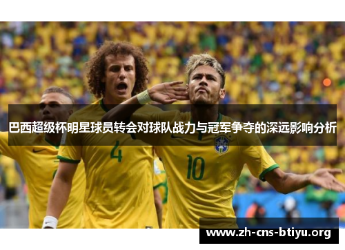 巴西超级杯明星球员转会对球队战力与冠军争夺的深远影响分析 巴西超级杯明星球员转会对球队战力与冠军争夺的深远影响分析