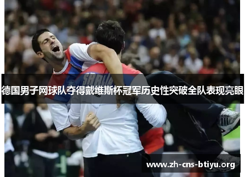 德国男子网球队夺得戴维斯杯冠军历史性突破全队表现亮眼 德国男子网球队夺得戴维斯杯冠军历史性突破全队表现亮眼
