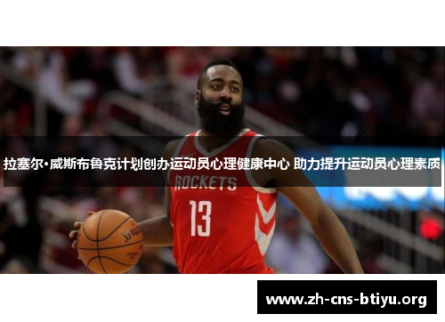 拉塞尔·威斯布鲁克计划创办运动员心理健康中心 助力提升运动员心理素质 拉塞尔·威斯布鲁克计划创办运动员心理健康中心 助力提升运动员心理素质