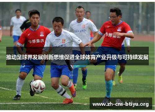 推动足球界发展创新思维促进全球体育产业升级与可持续发展 推动足球界发展创新思维促进全球体育产业升级与可持续发展