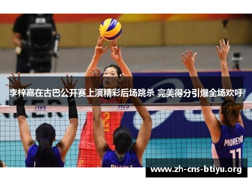 李梓嘉在古巴公开赛上演精彩后场跳杀 完美得分引爆全场欢呼 李梓嘉在古巴公开赛上演精彩后场跳杀 完美得分引爆全场欢呼