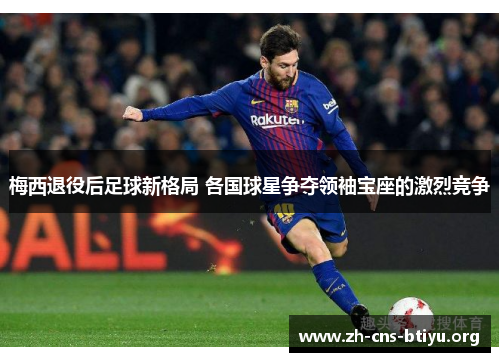 梅西退役后足球新格局 各国球星争夺领袖宝座的激烈竞争 梅西退役后足球新格局 各国球星争夺领袖宝座的激烈竞争