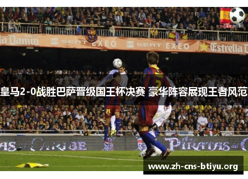 皇马2-0战胜巴萨晋级国王杯决赛 豪华阵容展现王者风范 皇马2-0战胜巴萨晋级国王杯决赛 豪华阵容展现王者风范