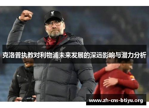 克洛普执教对利物浦未来发展的深远影响与潜力分析 克洛普执教对利物浦未来发展的深远影响与潜力分析