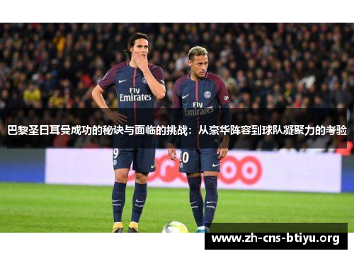 巴黎圣日耳曼成功的秘诀与面临的挑战:从豪华阵容到球队凝聚力的考验 巴黎圣日耳曼成功的秘诀与面临的挑战:从豪华阵容到球队凝聚力的考验