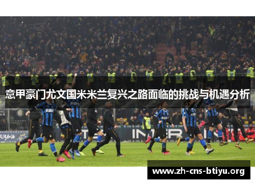 意甲豪门尤文国米米兰复兴之路面临的挑战与机遇分析 意甲豪门尤文国米米兰复兴之路面临的挑战与机遇分析