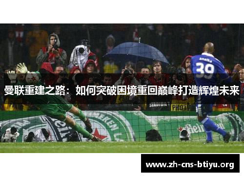 曼联重建之路:如何突破困境重回巅峰打造辉煌未来 曼联重建之路:如何突破困境重回巅峰打造辉煌未来