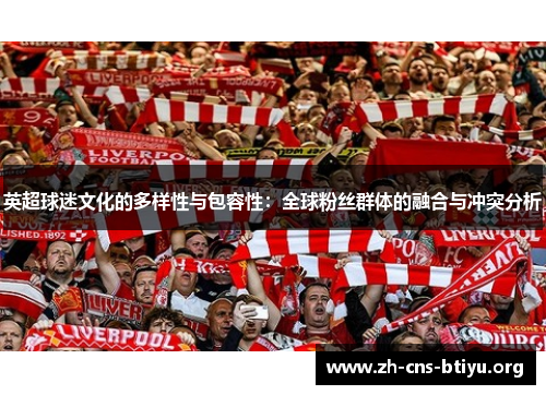 英超球迷文化的多样性与包容性:全球粉丝群体的融合与冲突分析 英超球迷文化的多样性与包容性:全球粉丝群体的融合与冲突分析