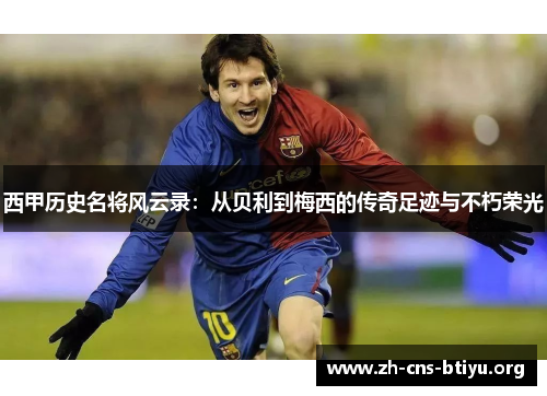 西甲历史名将风云录:从贝利到梅西的传奇足迹与不朽荣光 西甲历史名将风云录:从贝利到梅西的传奇足迹与不朽荣光