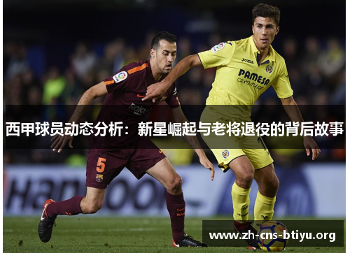 西甲球员动态分析:新星崛起与老将退役的背后故事 西甲球员动态分析:新星崛起与老将退役的背后故事