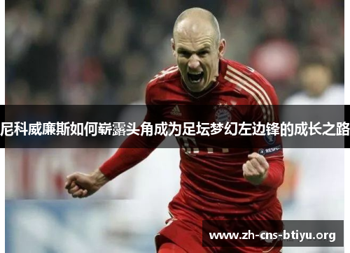 尼科威廉斯如何崭露头角成为足坛梦幻左边锋的成长之路 尼科威廉斯如何崭露头角成为足坛梦幻左边锋的成长之路