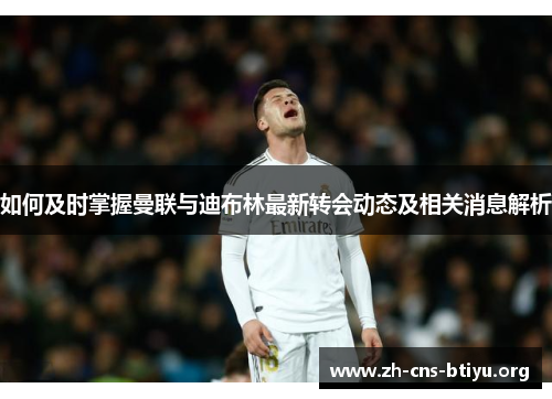 如何及时掌握曼联与迪布林最新转会动态及相关消息解析 如何及时掌握曼联与迪布林最新转会动态及相关消息解析