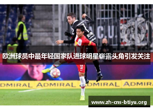 欧洲球员中最年轻国家队进球明星崭露头角引发关注 欧洲球员中最年轻国家队进球明星崭露头角引发关注