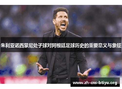 朱利亚诺西蒙尼处子球对阿根廷足球历史的重要意义与象征 朱利亚诺西蒙尼处子球对阿根廷足球历史的重要意义与象征