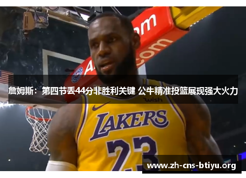 詹姆斯:第四节丢44分非胜利关键 公牛精准投篮展现强大火力 詹姆斯:第四节丢44分非胜利关键 公牛精准投篮展现强大火力
