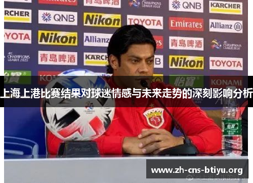 上海上港比赛结果对球迷情感与未来走势的深刻影响分析