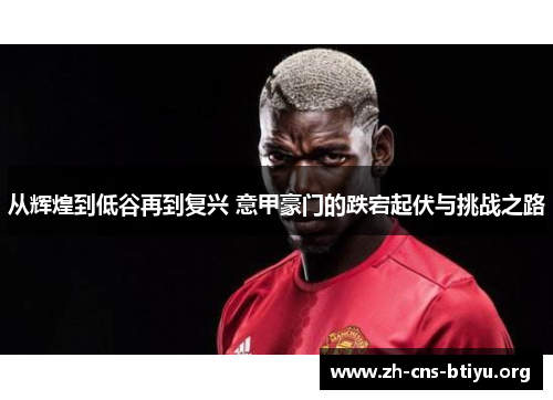 从辉煌到低谷再到复兴 意甲豪门的跌宕起伏与挑战之路 从辉煌到低谷再到复兴 意甲豪门的跌宕起伏与挑战之路