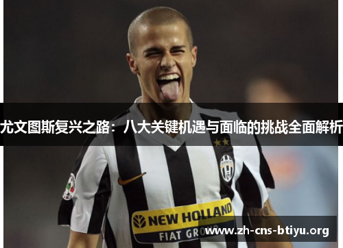尤文图斯复兴之路:八大关键机遇与面临的挑战全面解析 尤文图斯复兴之路:八大关键机遇与面临的挑战全面解析