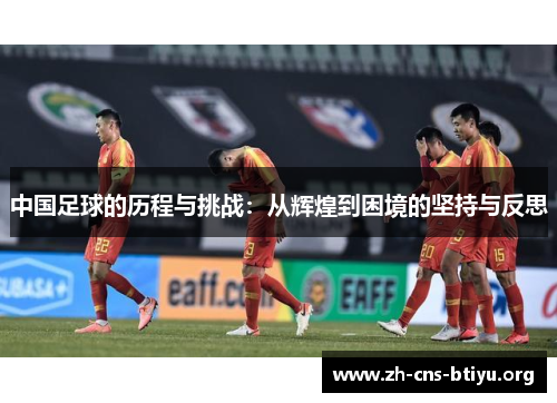 中国足球的历程与挑战:从辉煌到困境的坚持与反思 中国足球的历程与挑战:从辉煌到困境的坚持与反思