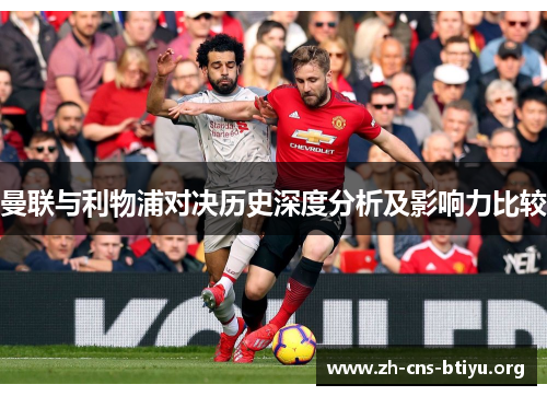 曼联与利物浦对决历史深度分析及影响力比较 曼联与利物浦对决历史深度分析及影响力比较