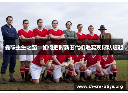 曼联重生之路:如何把握新时代机遇实现球队崛起 曼联重生之路:如何把握新时代机遇实现球队崛起
