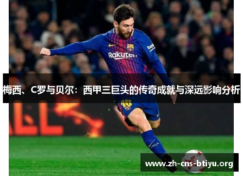 梅西、C罗与贝尔:西甲三巨头的传奇成就与深远影响分析 梅西、C罗与贝尔:西甲三巨头的传奇成就与深远影响分析