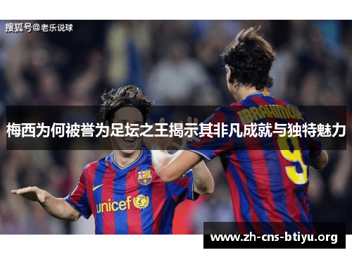 梅西为何被誉为足坛之王揭示其非凡成就与独特魅力 梅西为何被誉为足坛之王揭示其非凡成就与独特魅力