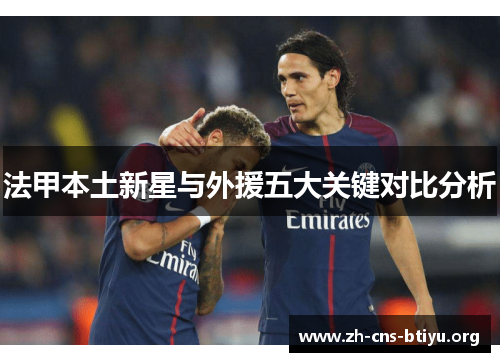 法甲本土新星与外援五大关键对比分析 法甲本土新星与外援五大关键对比分析