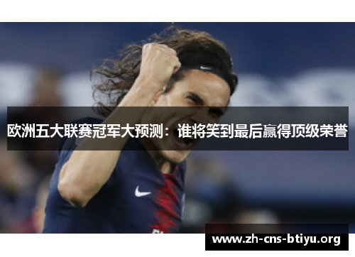 欧洲五大联赛冠军大预测:谁将笑到最后赢得顶级荣誉 欧洲五大联赛冠军大预测:谁将笑到最后赢得顶级荣誉