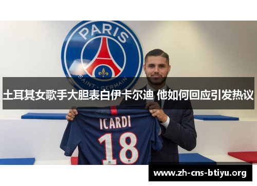 土耳其女歌手大胆表白伊卡尔迪 他如何回应引发热议