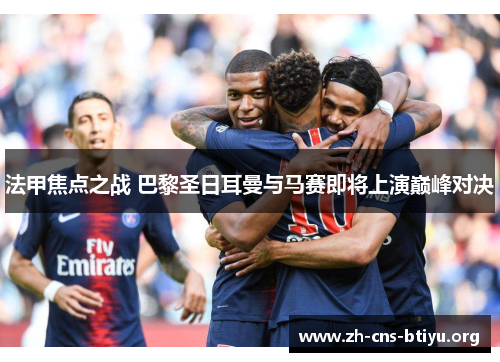 法甲焦点之战 巴黎圣日耳曼与马赛即将上演巅峰对决 法甲焦点之战 巴黎圣日耳曼与马赛即将上演巅峰对决