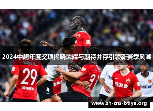 2024中超年度奖项揭晓荣耀与期待并存引领新赛季风潮 2024中超年度奖项揭晓荣耀与期待并存引领新赛季风潮
