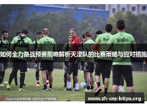 如何全力备战预赛前瞻解析天津队的比赛策略与应对措施 如何全力备战预赛前瞻解析天津队的比赛策略与应对措施