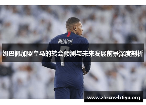 姆巴佩加盟皇马的转会预测与未来发展前景深度剖析