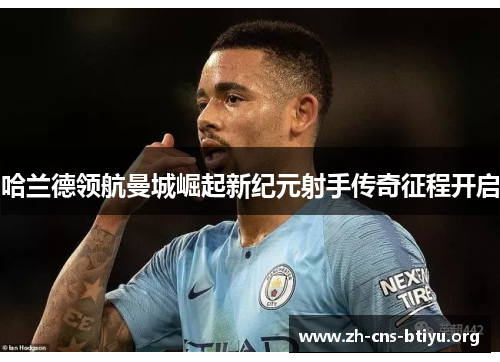 哈兰德领航曼城崛起新纪元射手传奇征程开启