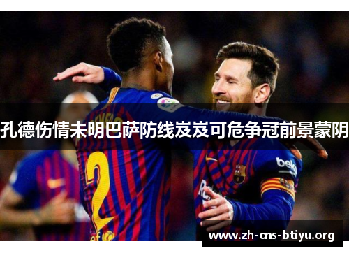 孔德伤情未明巴萨防线岌岌可危争冠前景蒙阴 孔德伤情未明巴萨防线岌岌可危争冠前景蒙阴