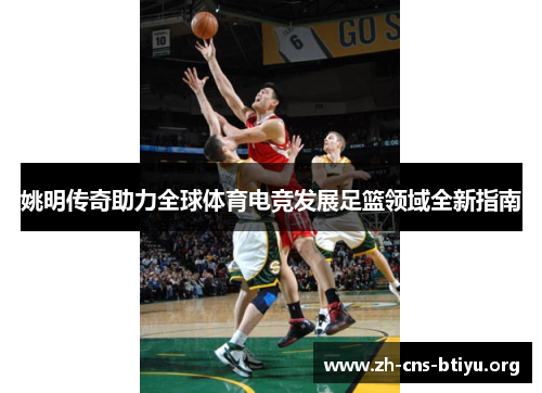 姚明传奇助力全球体育电竞发展足篮领域全新指南 姚明传奇助力全球体育电竞发展足篮领域全新指南