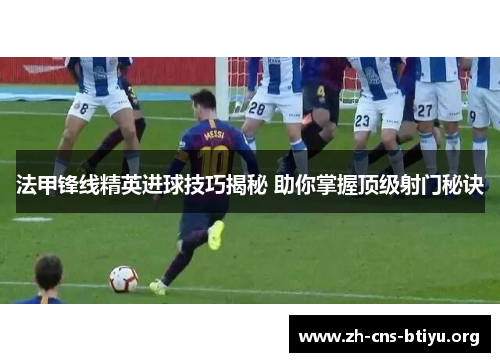 法甲锋线精英进球技巧揭秘 助你掌握顶级射门秘诀 法甲锋线精英进球技巧揭秘 助你掌握顶级射门秘诀
