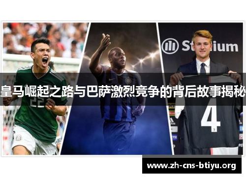 皇马崛起之路与巴萨激烈竞争的背后故事揭秘 皇马崛起之路与巴萨激烈竞争的背后故事揭秘