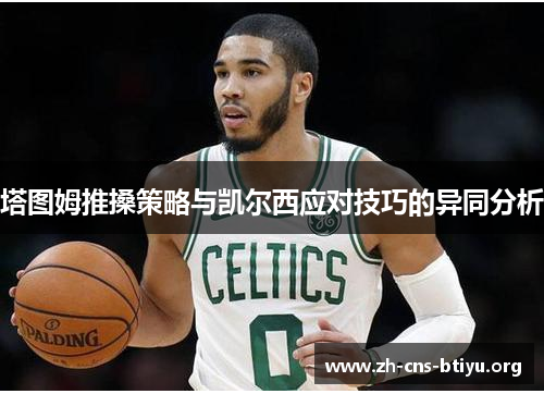 塔图姆推搡策略与凯尔西应对技巧的异同分析 塔图姆推搡策略与凯尔西应对技巧的异同分析