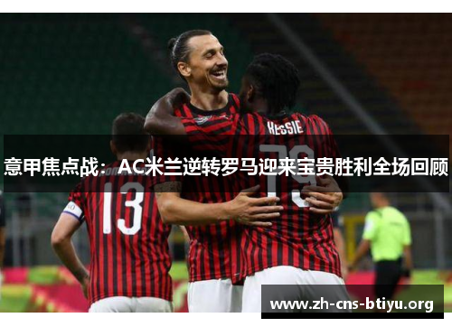 意甲焦点战:AC米兰逆转罗马迎来宝贵胜利全场回顾 意甲焦点战:AC米兰逆转罗马迎来宝贵胜利全场回顾