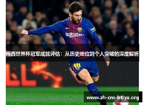 梅西世界杯冠军成就评估:从历史地位到个人突破的深度解析 梅西世界杯冠军成就评估:从历史地位到个人突破的深度解析
